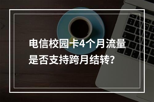 电信校园卡4个月流量是否支持跨月结转？