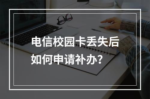 电信校园卡丢失后如何申请补办？