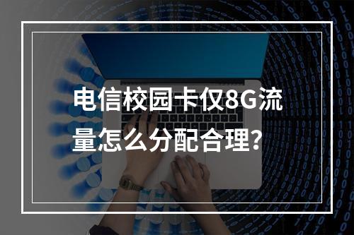 电信校园卡仅8G流量怎么分配合理？