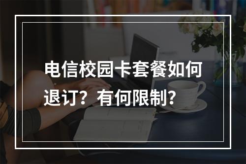 电信校园卡套餐如何退订？有何限制？