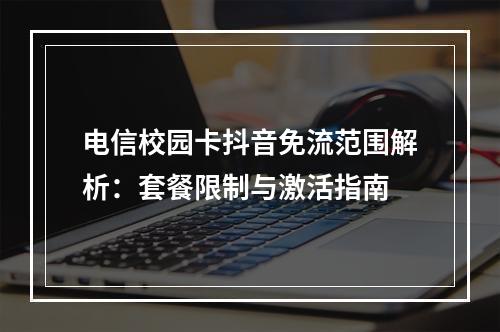 电信校园卡抖音免流范围解析：套餐限制与激活指南