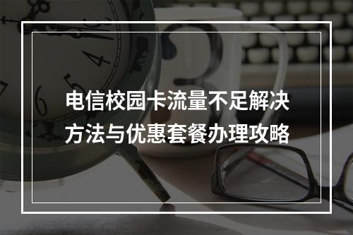 电信校园卡流量不足解决方法与优惠套餐办理攻略