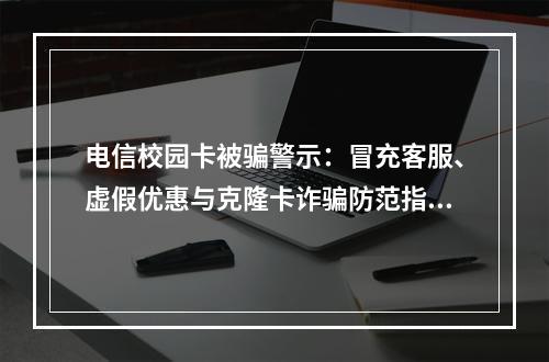 电信校园卡被骗警示：冒充客服、虚假优惠与克隆卡诈骗防范指南