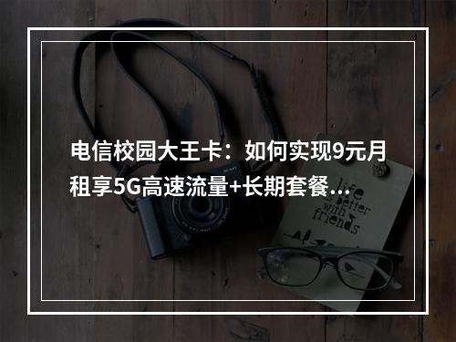 电信校园大王卡：如何实现9元月租享5G高速流量+长期套餐？