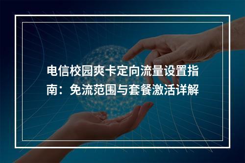 电信校园爽卡定向流量设置指南：免流范围与套餐激活详解
