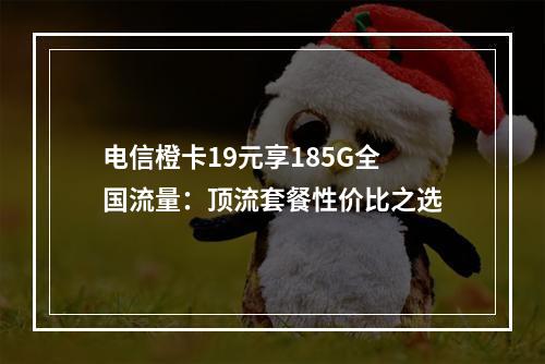 电信橙卡19元享185G全国流量：顶流套餐性价比之选