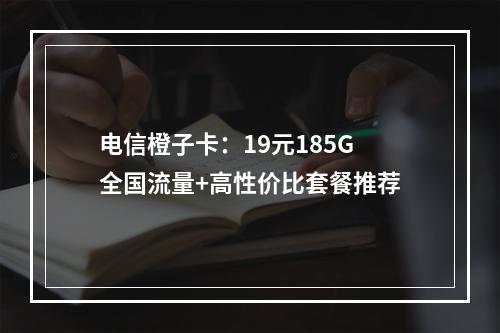 电信橙子卡：19元185G全国流量+高性价比套餐推荐