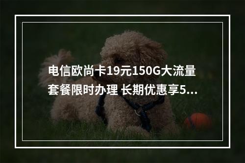 电信欧尚卡19元150G大流量套餐限时办理 长期优惠享5G权益