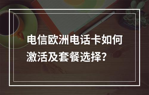 电信欧洲电话卡如何激活及套餐选择？
