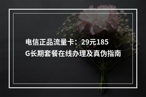 电信正品流量卡：29元185G长期套餐在线办理及真伪指南