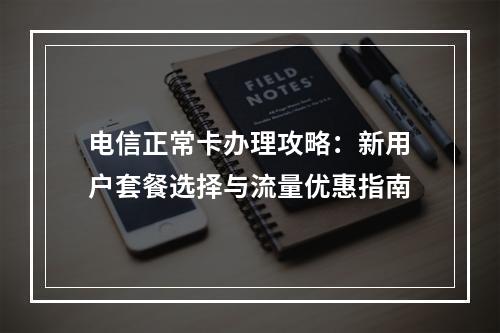 电信正常卡办理攻略：新用户套餐选择与流量优惠指南