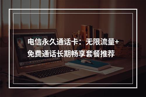 电信永久通话卡：无限流量+免费通话长期畅享套餐推荐