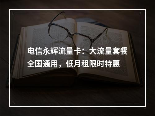 电信永辉流量卡：大流量套餐全国通用，低月租限时特惠
