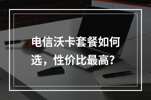 电信沃卡套餐如何选，性价比最高？