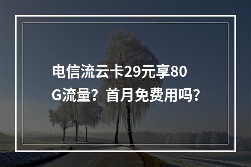 电信流云卡29元享80G流量？首月免费用吗？