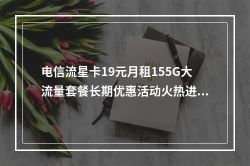电信流星卡19元月租155G大流量套餐长期优惠活动火热进行中