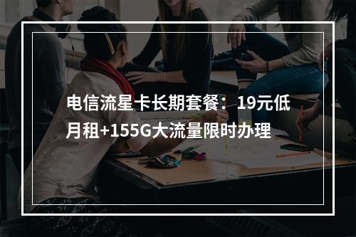 电信流星卡长期套餐：19元低月租+155G大流量限时办理