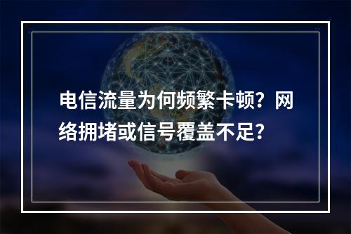 电信流量为何频繁卡顿？网络拥堵或信号覆盖不足？