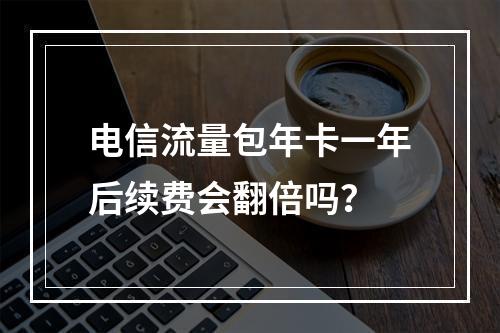 电信流量包年卡一年后续费会翻倍吗？