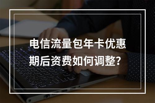 电信流量包年卡优惠期后资费如何调整？