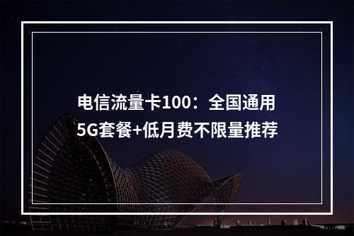 电信流量卡100：全国通用5G套餐+低月费不限量推荐