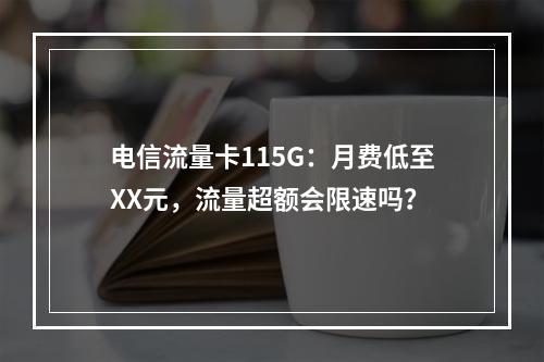 电信流量卡115G：月费低至XX元，流量超额会限速吗？