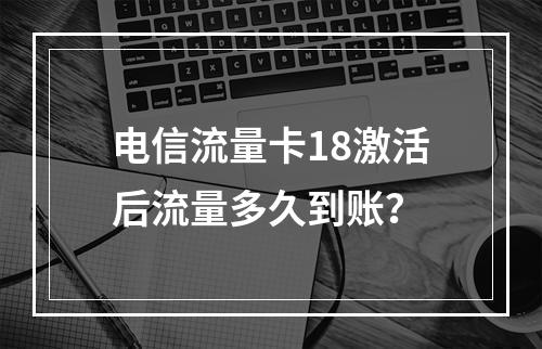 电信流量卡18激活后流量多久到账？