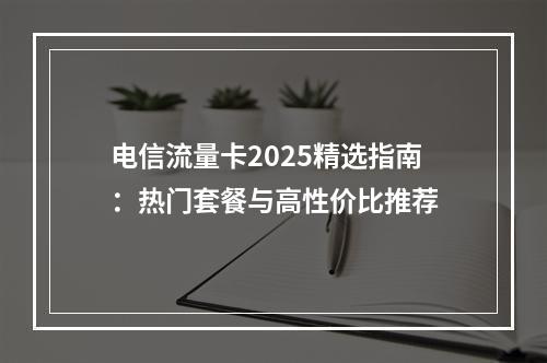 电信流量卡2025精选指南：热门套餐与高性价比推荐