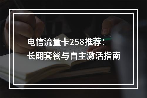 电信流量卡258推荐：长期套餐与自主激活指南