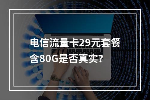 电信流量卡29元套餐含80G是否真实？