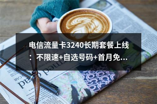 电信流量卡3240长期套餐上线：不限速+自选号码+首月免费