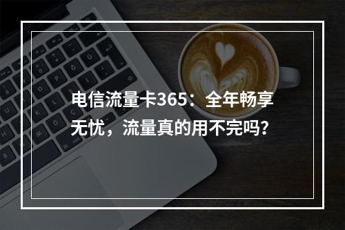 电信流量卡365：全年畅享无忧，流量真的用不完吗？