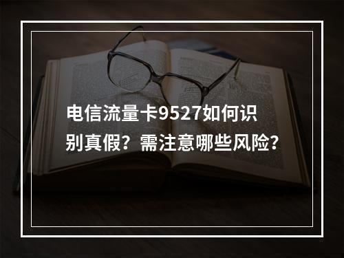 电信流量卡9527如何识别真假？需注意哪些风险？