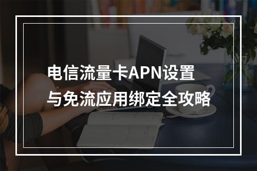 电信流量卡APN设置与免流应用绑定全攻略