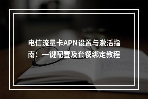 电信流量卡APN设置与激活指南：一键配置及套餐绑定教程