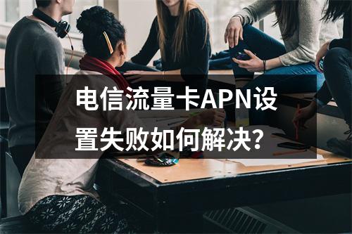 电信流量卡APN设置失败如何解决？