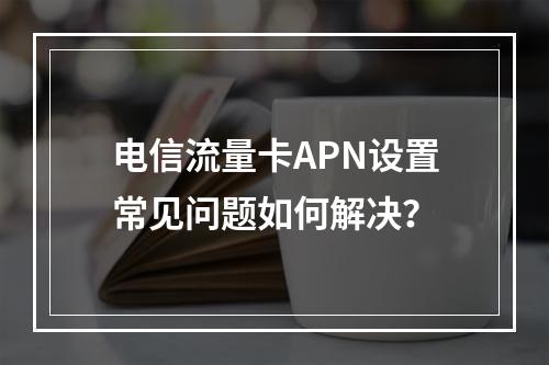 电信流量卡APN设置常见问题如何解决？
