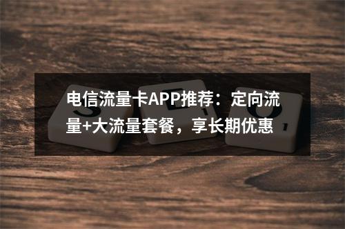 电信流量卡APP推荐：定向流量+大流量套餐，享长期优惠