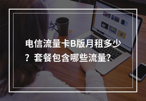 电信流量卡B版月租多少？套餐包含哪些流量？
