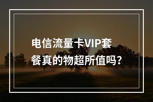 电信流量卡VIP套餐真的物超所值吗？