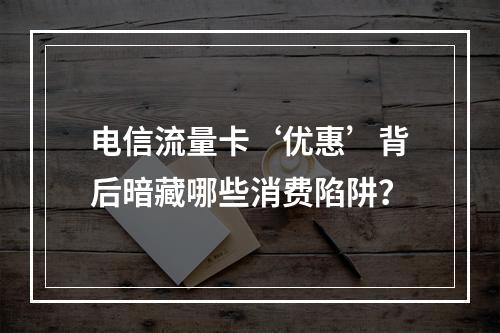 电信流量卡‘优惠’背后暗藏哪些消费陷阱？