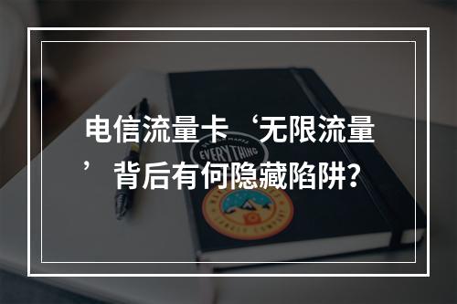 电信流量卡‘无限流量’背后有何隐藏陷阱？