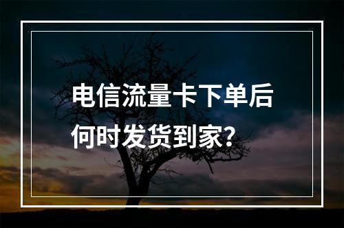 电信流量卡下单后何时发货到家？