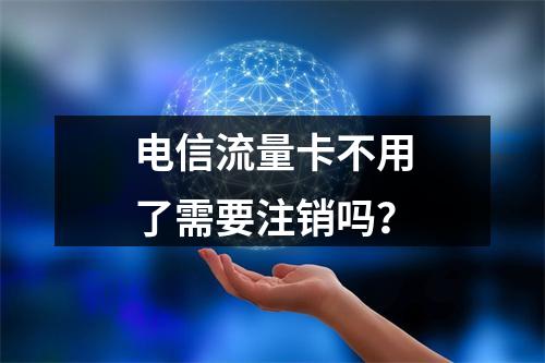 电信流量卡不用了需要注销吗？