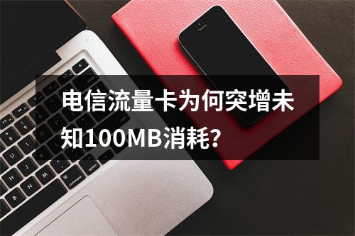 电信流量卡为何突增未知100MB消耗？