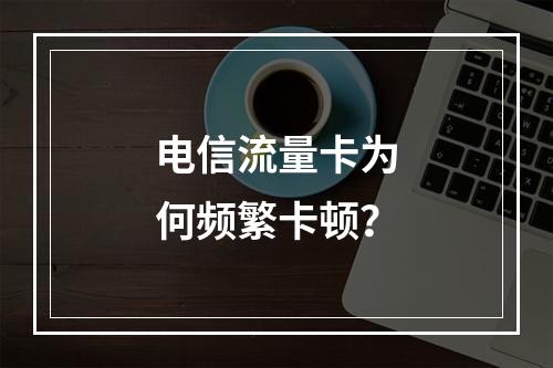电信流量卡为何频繁卡顿？