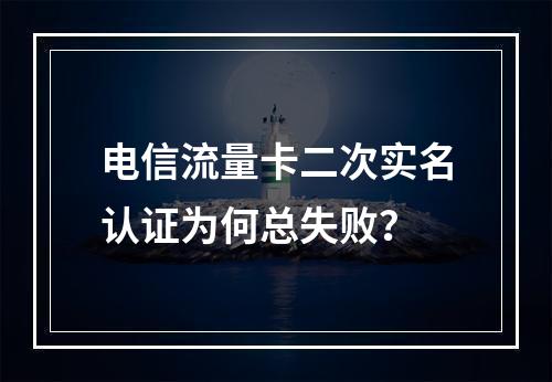电信流量卡二次实名认证为何总失败？