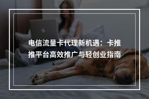 电信流量卡代理新机遇：卡推推平台高效推广与轻创业指南