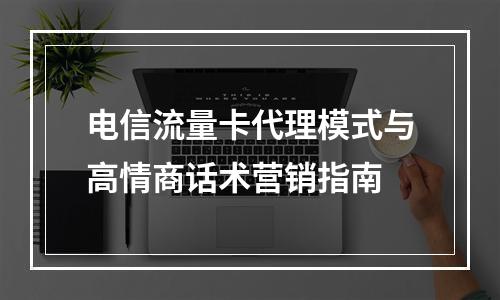 电信流量卡代理模式与高情商话术营销指南