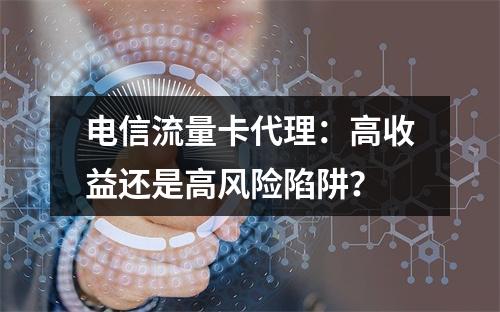 电信流量卡代理：高收益还是高风险陷阱？